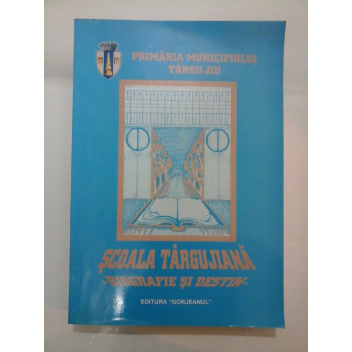 SCOALA  TARGUJIANA   BIOGRAFIE  SI  DESTIN -  Primaria  Municipiului  Targu-Jiu